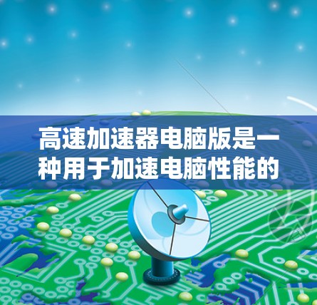 高速加速器电脑版是一种用于加速电脑性能的软件或硬件插件，通常针对处理数据或处理任务的用户。以下是关于高速加速器电脑版的详细信息