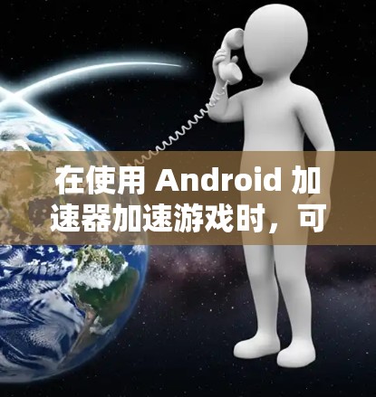 在使用 Android 加速器加速游戏时，可以按照以下步骤进行操作，逐步解决可能的问题，确保最佳的游戏体验
