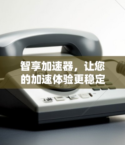 智享加速器，让您的加速体验更稳定
