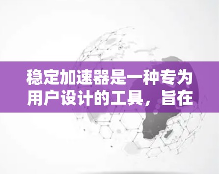 稳定加速器是一种专为用户设计的工具，旨在简化文件下载、管理等任务，无需频繁配置，从而提高效率。以下是关于稳定加速器的详细总结