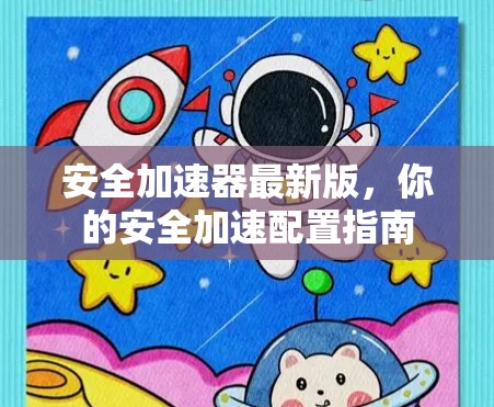 安全加速器最新版，你的安全加速配置指南