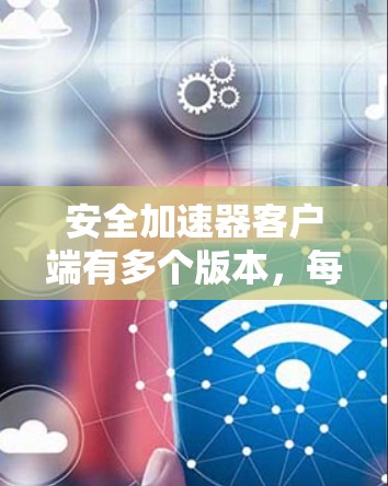 安全加速器客户端有多个版本，每个版本都有其独特的功能和特色。以下是关于安全加速器客户端的详细信息