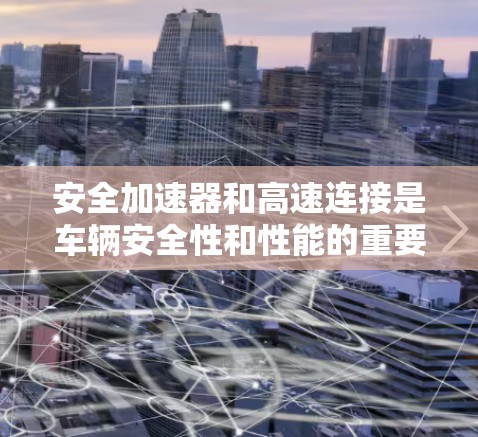 安全加速器和高速连接是车辆安全性和性能的重要指标，以下是关于这两点的详细说明