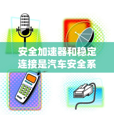 安全加速器和稳定连接是汽车安全系统中两个关键功能，它们在确保车辆安全性和驾驶舒适性方面起着不同的作用。以下是它们之间的详细分析