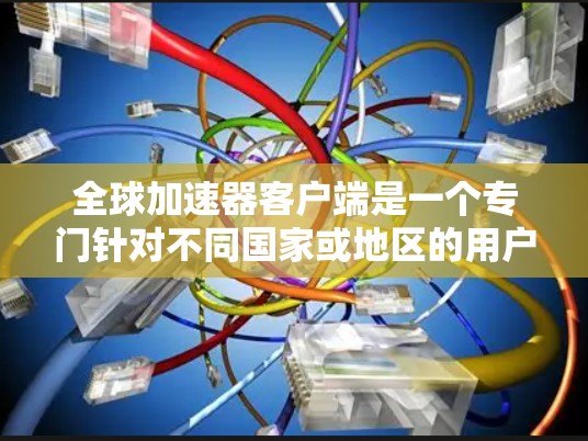全球加速器客户端是一个专门针对不同国家或地区的用户设计的加速器工具，旨在帮助用户更高效地搜索、下载和分享资源。以下是关于这个工具的详细总结