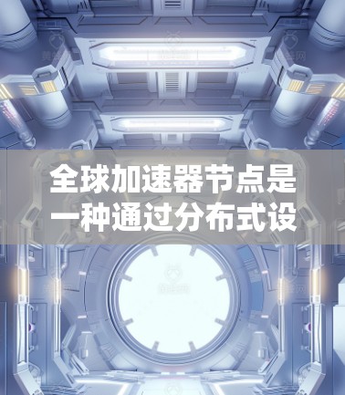 全球加速器节点是一种通过分布式设备来加速应用性能的解决方案，利用多设备的计算能力。以下是关于全球加速器节点的详细分析