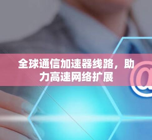 全球通信加速器线路，助力高速网络扩展