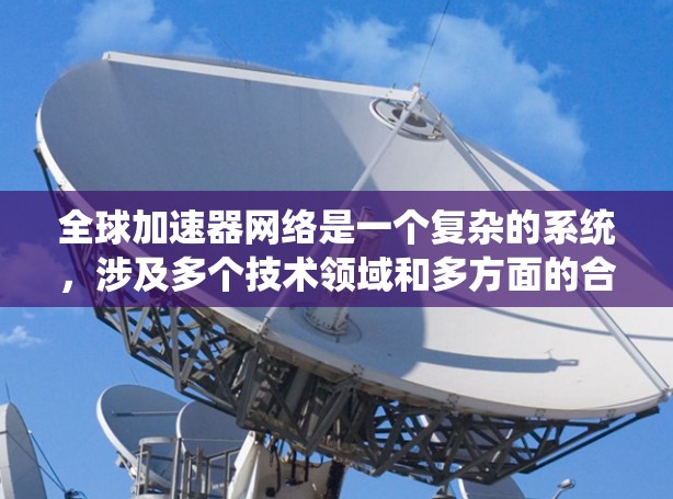 全球加速器网络是一个复杂的系统，涉及多个技术领域和多方面的合作与共享。以下是对该网络的详细理解和探索