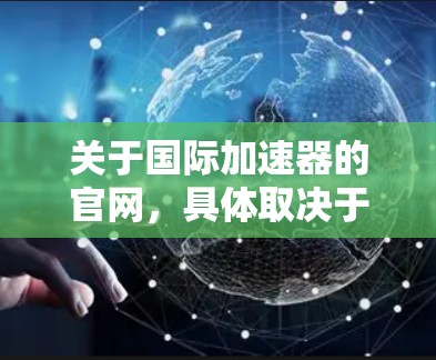 关于国际加速器的官网，具体取决于你所指的是哪个国家或地区。以下是一些常见的国际加速器的官网和信息