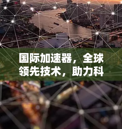 国际加速器，全球领先技术，助力科研突破