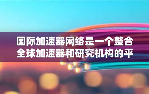 国际加速器网络是一个整合全球加速器和研究机构的平台，旨在促进科学资源共享、技术支持以及国际合作。其核心作用包括