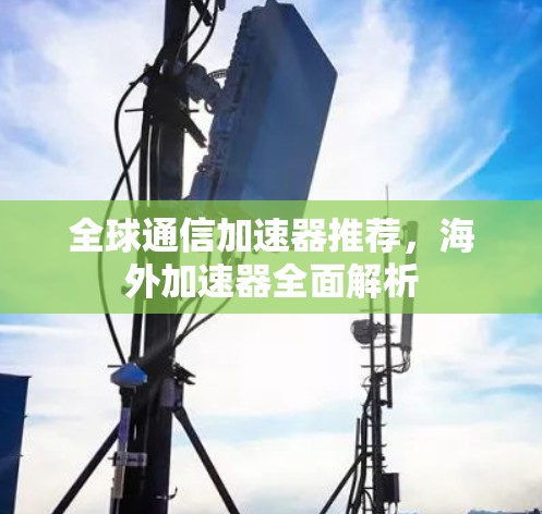 全球通信加速器推荐，海外加速器全面解析
