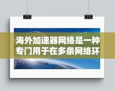海外加速器网络是一种专门用于在多条网络环境中提供高速连接的设备或系统，旨在帮助用户在不同地区的网络上高效互动。以下是对该主题的详细分析