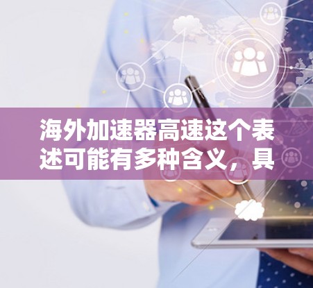 海外加速器高速这个表述可能有多种含义，具体取决于上下文。以下是一些可能的解释和建议