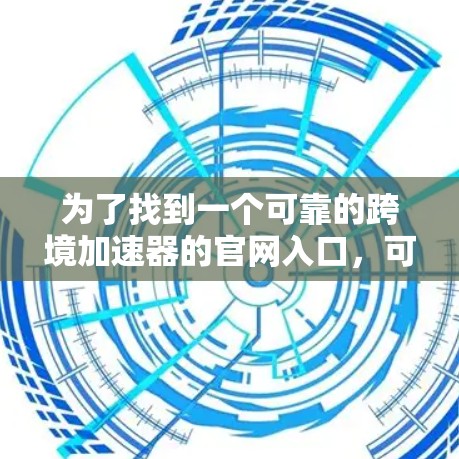 为了找到一个可靠的跨境加速器的官网入口，可以按照以下步骤操作