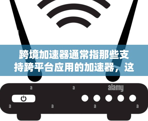 跨境加速器通常指那些支持跨平台应用的加速器，这些加速器能够将3D建模、渲染、动画等技术与使用其他设备或系统版本的软件无缝连接。以下是一些常见的跨境加速器及其最新版本