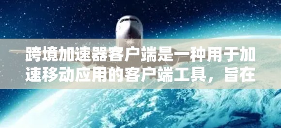 跨境加速器客户端是一种用于加速移动应用的客户端工具，旨在提升用户应用的加载速度和用户体验。以下是关于该客户端的详细信息