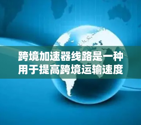 跨境加速器线路是一种用于提高跨境运输速度的专用设施或系统。以下是对这一概念的详细分析