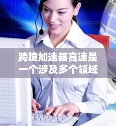 跨境加速器高速是一个涉及多个领域的术语，具体含义取决于应用场景。以下是对该概念的分步解释