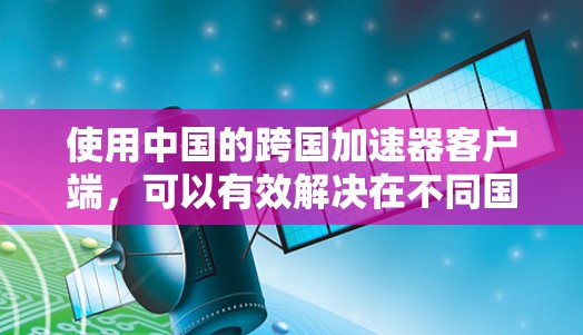 使用中国的跨国加速器客户端，可以有效解决在不同国家访问网站时的阻塞问题。以下是一些关键步骤和注意事项