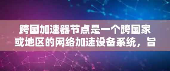 跨国加速器节点是一个跨国家或地区的网络加速设备系统，旨在提供更快的网络连接和数据传输。以下是关于该技术的详细信息