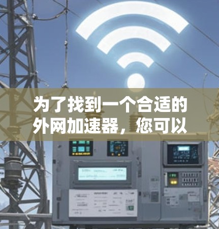 为了找到一个合适的外网加速器，您可以按照以下步骤进行选择和评估