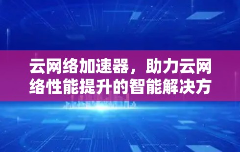 云网络加速器，助力云网络性能提升的智能解决方案