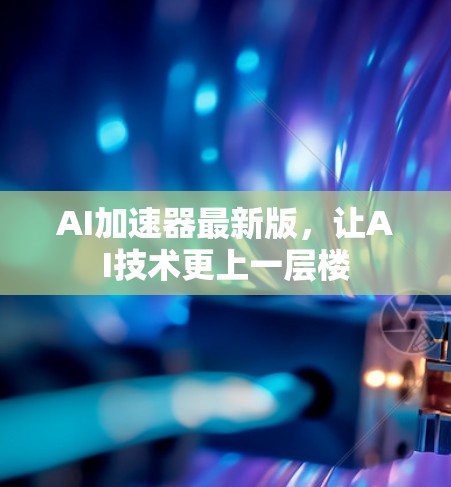 AI加速器最新版，让AI技术更上一层楼