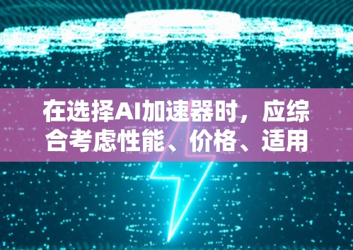 在选择AI加速器时，应综合考虑性能、价格、适用领域、兼容性以及适合的模型类型。以下是对主要厂商加速器的推荐和比较