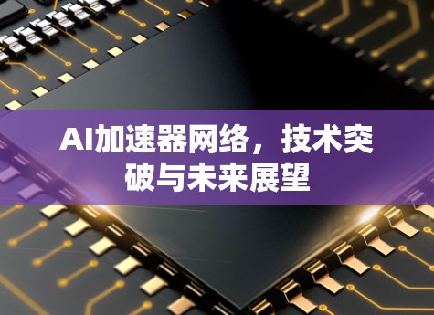 AI加速器网络，技术突破与未来展望