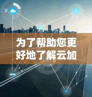 为了帮助您更好地了解云加速器，并决定是否下载，以下是一些关键点的总结