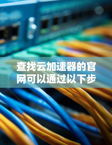 查找云加速器的官网可以通过以下步骤进行