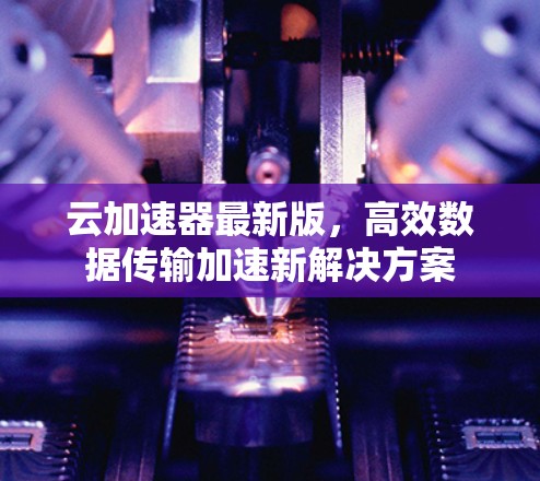 云加速器最新版，高效数据传输加速新解决方案