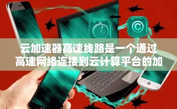 云加速器高速线路是一个通过高速网络连接到云计算平台的加速设备，旨在提升数据处理和计算能力。以下是对该主题的详细分析