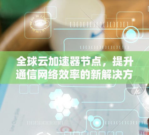全球云加速器节点，提升通信网络效率的新解决方案