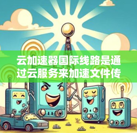 云加速器国际线路是通过云服务来加速文件传输的工具，帮助用户快速下载和存储文件。它通过国际网络连接，不同国家和地区都有各自的云加速器平台，用户可以根据需求选择适合的加速器