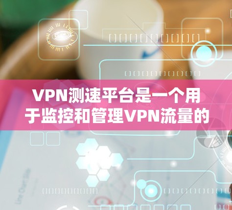 VPN测速平台是一个用于监控和管理VPN流量的服务，通常涉及以下几个关键方面