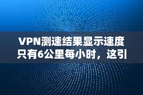VPN测速结果显示速度只有6公里每小时，这引起了用户的关注。以下是对此问题的详细分析和建议