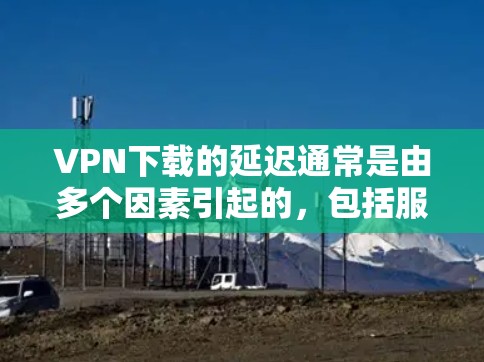 VPN下载的延迟通常是由多个因素引起的，包括服务器连接速度、网络带宽、客户端资源占用、用户配置以及VPN的优化设置等。以下是一些可能的原因和解决方法