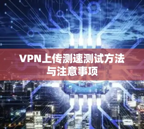 VPN上传测速测试方法与注意事项
