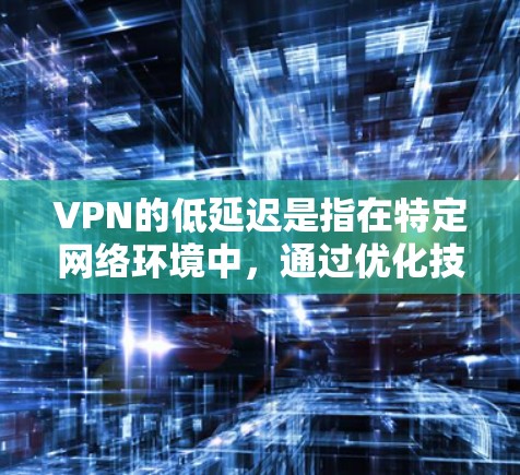 VPN的低延迟是指在特定网络环境中，通过优化技术显著降低数据包的传输延迟。尽管延迟低可能意味着传输速度快，但实际应用中还是需要考虑整体网络的性能和延迟波动。以下是对这一问题的详细分析