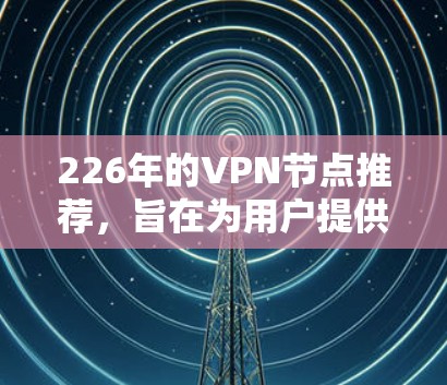226年的VPN节点推荐，旨在为用户提供安全、可靠、高效的VPN服务。以下是一些推荐的VPN服务器，基于226年的技术趋势和用户需求