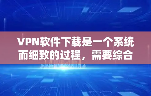 VPN软件下载是一个系统而细致的过程，需要综合考虑多个因素。以下是一步步的指南，帮助你更好地下载和使用VPN软件
