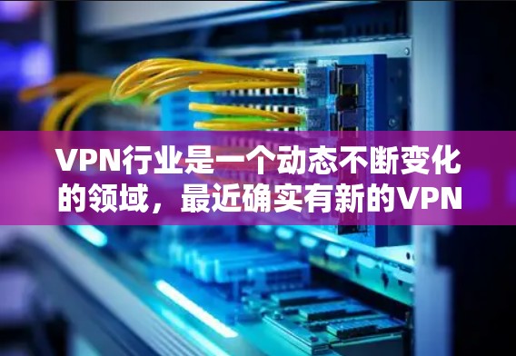 VPN行业是一个动态不断变化的领域，最近确实有新的VPN平台出现，这些平台可能会提供更高效的VPN服务。以下是一些最近可能发布的VPN平台
