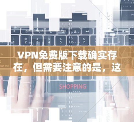 VPN免费版下载确实存在，但需要注意的是，这些版本通常不是官方或行业认可的，可能无法提供最全面或最安全的解决方案。以下是几种常见的VPN免费版，供您参考