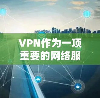 VPN作为一项重要的网络服务，提供了便捷的访问互联网的工具，既有免费版也有付费版，各有优劣。以下是关于VPN免费版的详细分析