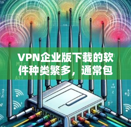 VPN企业版下载的软件种类繁多，通常包括以下几种