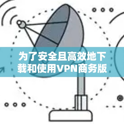 为了安全且高效地下载和使用VPN商务版软件，按照以下步骤进行操作