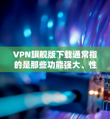 VPN旗舰版下载通常指的是那些功能强大、性能优、界面设计美观且支持多种配置的VPN软件。以下是几种常见的VPN旗舰版下载链接，供您参考