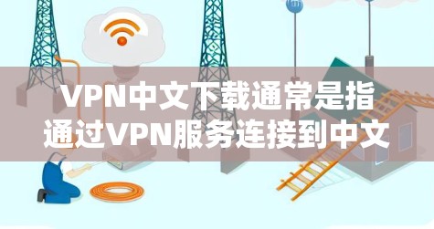 VPN中文下载通常是指通过VPN服务连接到中文服务器或端口，以便在中文网络上进行在线娱乐、视频通话等。以下是获取VPN中文下载的步骤和建议